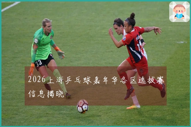 2026上海乒乓球嘉年华各区选拔赛信息揭晓