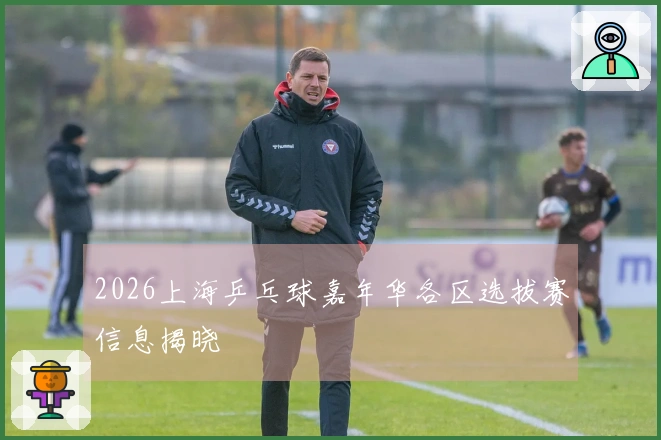 2026上海乒乓球嘉年华各区选拔赛信息揭晓