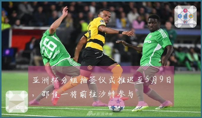 亚洲杯分组抽签仪式推迟至5月9日，邵佳一将前往沙特参与