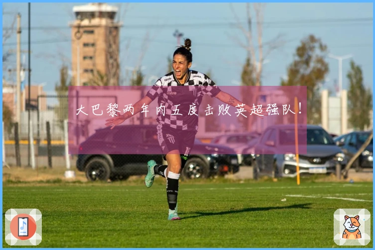 大巴黎两年内五度击败英超强队！