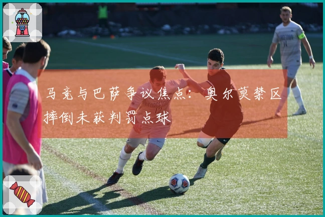 马竞与巴萨争议焦点：奥尔莫禁区摔倒未获判罚点球