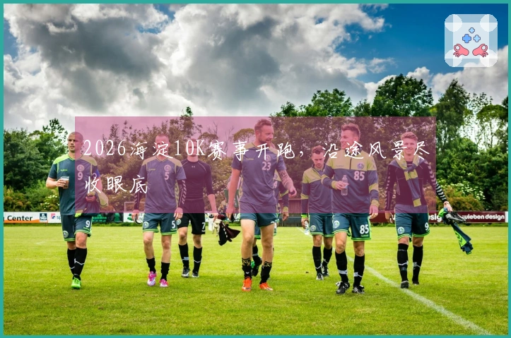 2026海淀10K赛事开跑，沿途风景尽收眼底