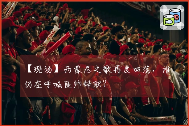 【现场】西蒙尼之歌再度回荡，谁仍在呼喊匪帅辞职？