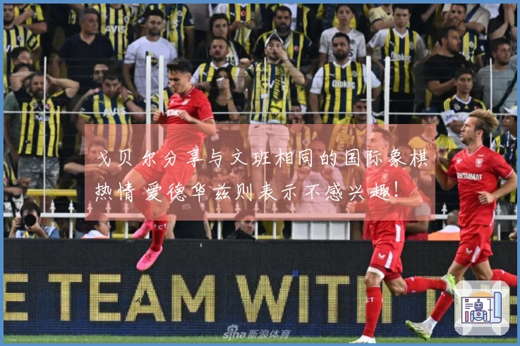 戈贝尔分享与文班相同的国际象棋热情 爱德华兹则表示不感兴趣！