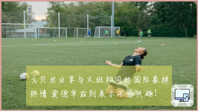 戈贝尔分享与文班相同的国际象棋热情 爱德华兹则表示不感兴趣！