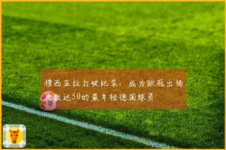 穆西亚拉打破纪录，成为欧冠出场次数达50的最年轻德国球员