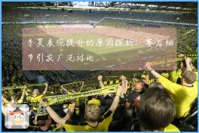 李昊表现提升的原因探析：赛后细节引发广泛讨论