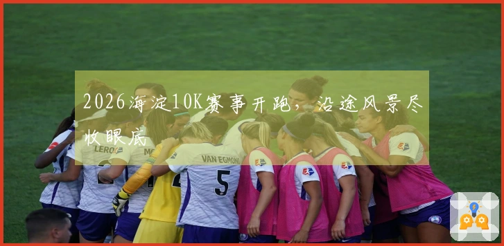 2026海淀10K赛事开跑，沿途风景尽收眼底